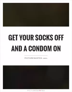 Get your socks off and a condom on Picture Quote #1