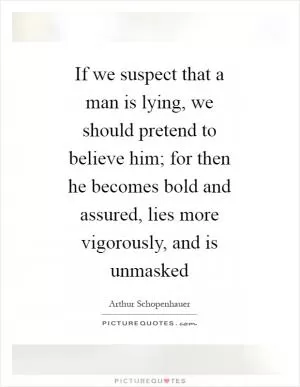 If we suspect that a man is lying, we should pretend to believe him; for then he becomes bold and assured, lies more vigorously, and is unmasked Picture Quote #1