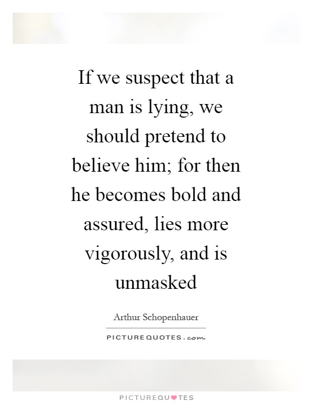 If we suspect that a man is lying, we should pretend to believe him; for then he becomes bold and assured, lies more vigorously, and is unmasked Picture Quote #1