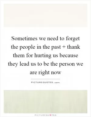 Sometimes we need to forget the people in the past   thank them for hurting us because they lead us to be the person we are right now Picture Quote #1