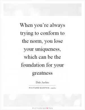 When you’re always trying to conform to the norm, you lose your uniqueness, which can be the foundation for your greatness Picture Quote #1