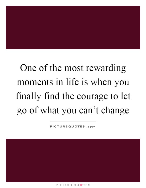 One of the most rewarding moments in life is when you finally find the courage to let go of what you can't change Picture Quote #1