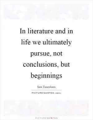 In literature and in life we ultimately pursue, not conclusions, but beginnings Picture Quote #1