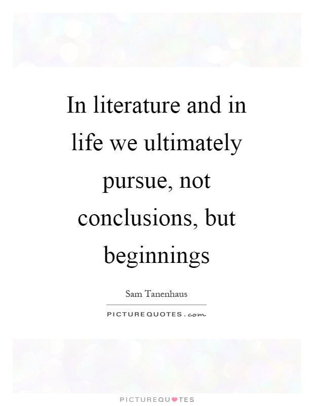 In literature and in life we ultimately pursue, not conclusions, but beginnings Picture Quote #1