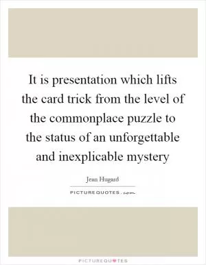 It is presentation which lifts the card trick from the level of the commonplace puzzle to the status of an unforgettable and inexplicable mystery Picture Quote #1