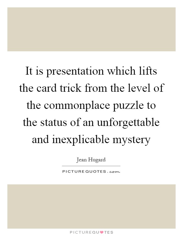 It is presentation which lifts the card trick from the level of the commonplace puzzle to the status of an unforgettable and inexplicable mystery Picture Quote #1