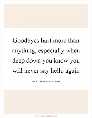 Goodbyes hurt more than anything, especially when deep down you know you will never say hello again Picture Quote #1