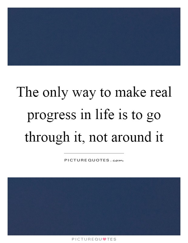 The only way to make real progress in life is to go through it, not around it Picture Quote #1