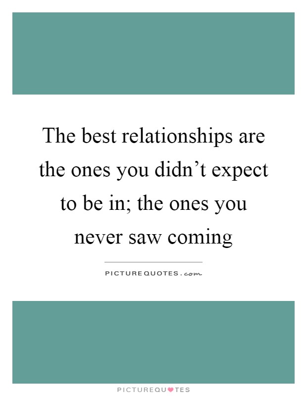 The best relationships are the ones you didn't expect to be in; the ones you never saw coming Picture Quote #1