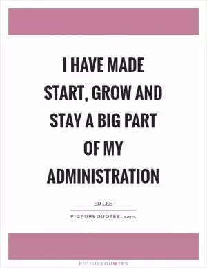 I have made start, grow and stay a big part of my administration Picture Quote #1