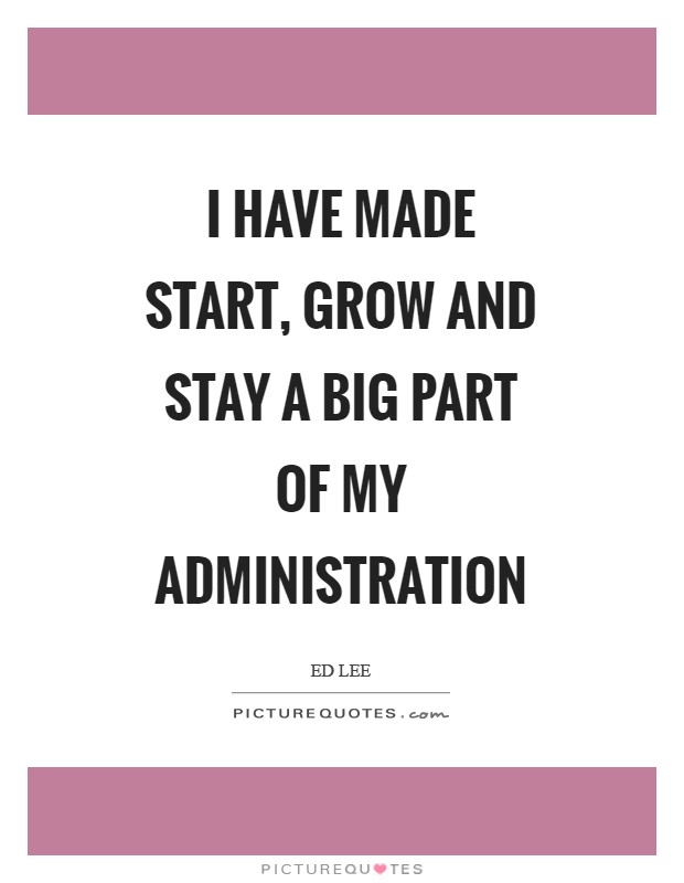 I have made start, grow and stay a big part of my administration Picture Quote #1