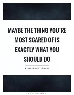 Maybe the thing you’re most scared of is exactly what you should do Picture Quote #1