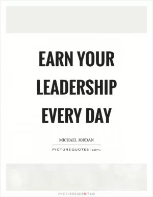 Earn your leadership every day Picture Quote #1
