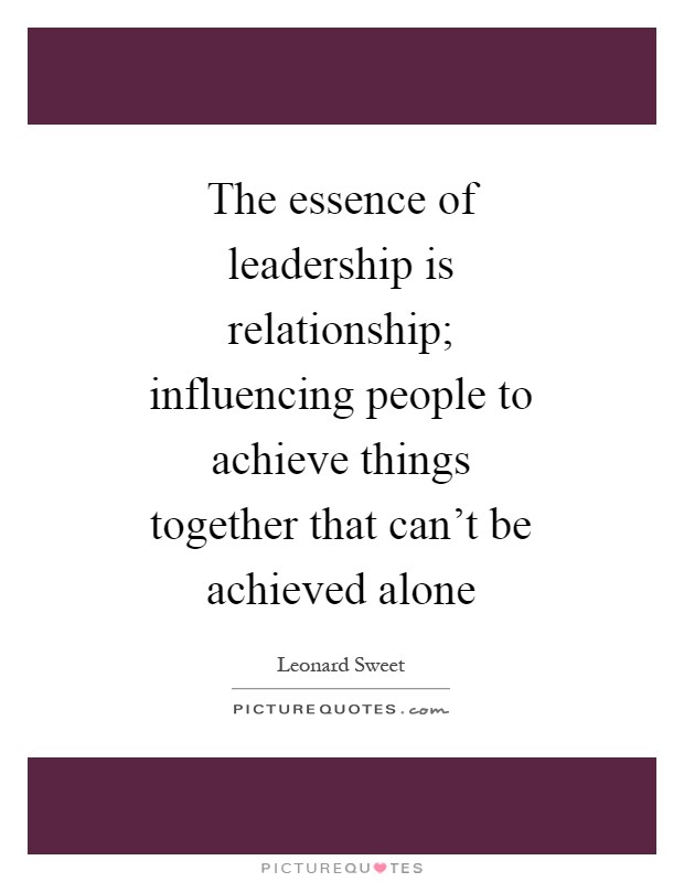 The essence of leadership is relationship; influencing people to achieve things together that can't be achieved alone Picture Quote #1