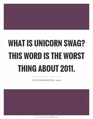 What is unicorn swag? This word is the worst thing about 2011 Picture Quote #1