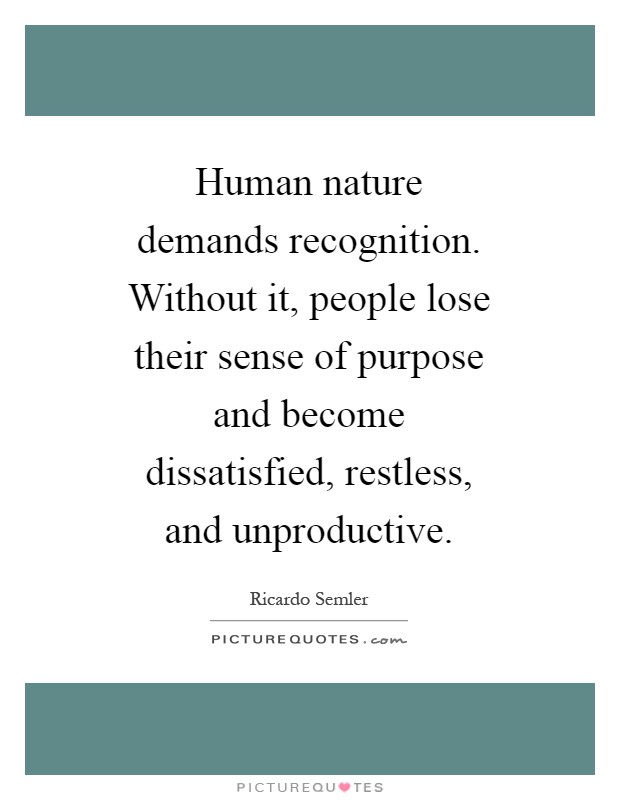 Human nature demands recognition. Without it, people lose their sense of purpose and become dissatisfied, restless, and unproductive Picture Quote #1