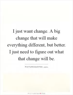 I just want change. A big change that will make everything different, but better. I just need to figure out what that change will be Picture Quote #1