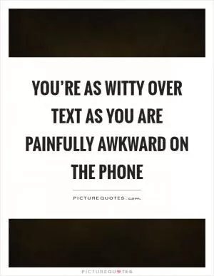 You’re as witty over text as you are painfully awkward on the phone Picture Quote #1