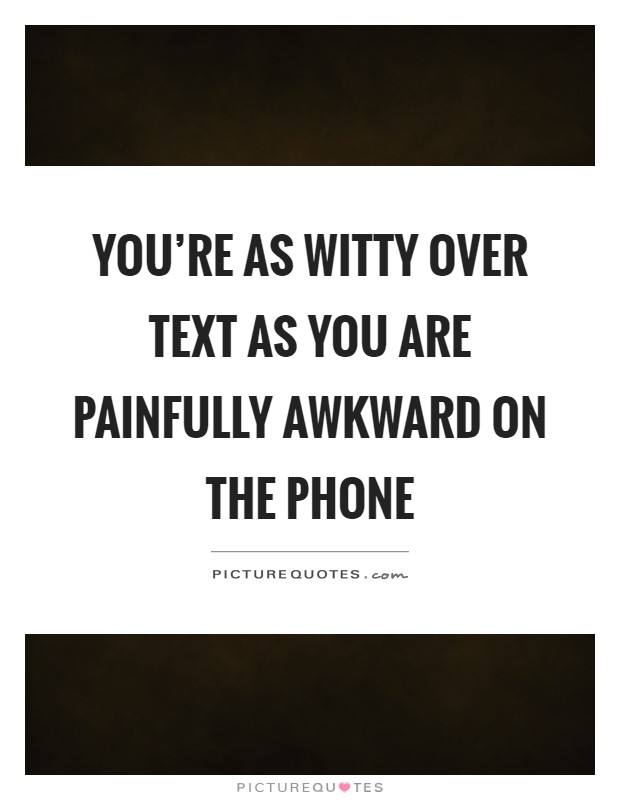 You're as witty over text as you are painfully awkward on the phone Picture Quote #1