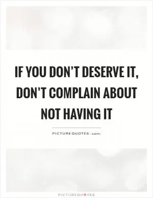 If you don’t deserve it, don’t complain about not having it Picture Quote #1