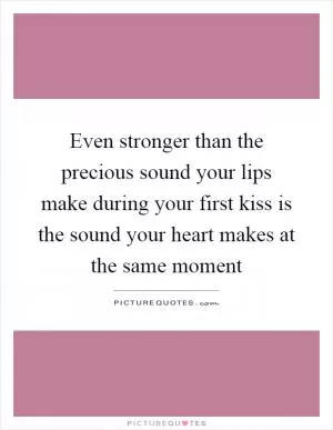 Even stronger than the precious sound your lips make during your first kiss is the sound your heart makes at the same moment Picture Quote #1