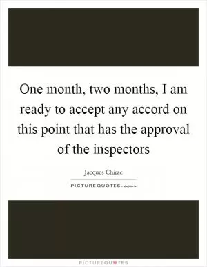 One month, two months, I am ready to accept any accord on this point that has the approval of the inspectors Picture Quote #1