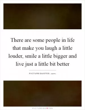 There are some people in life that make you laugh a little louder, smile a little bigger and live just a little bit better Picture Quote #1