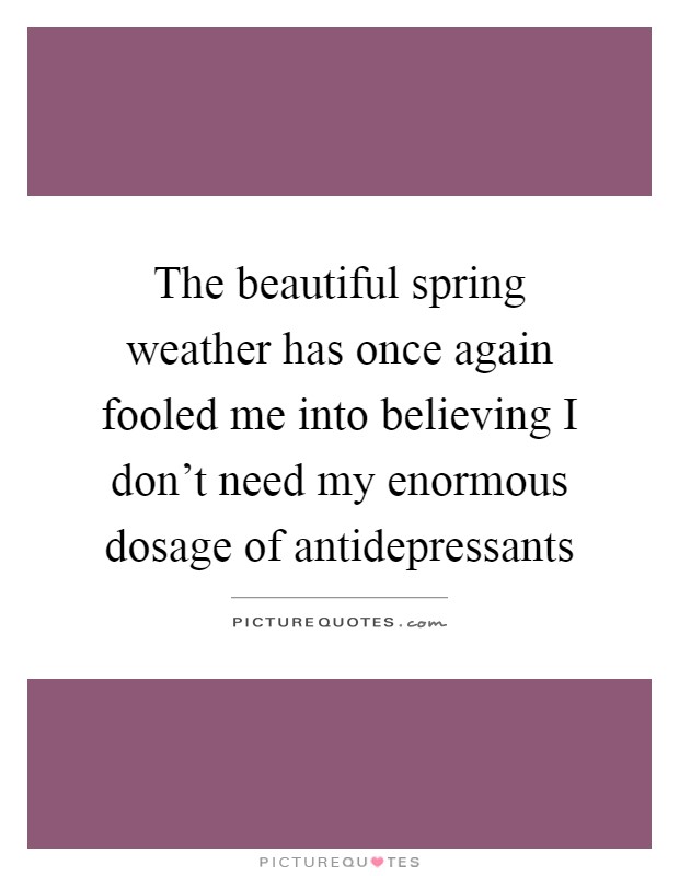 The beautiful spring weather has once again fooled me into believing I don't need my enormous dosage of antidepressants Picture Quote #1