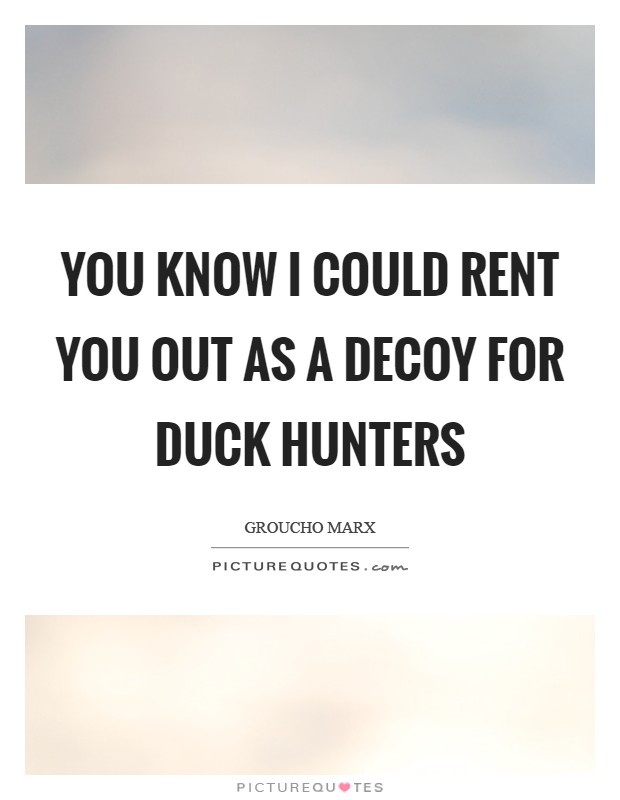You know I could rent you out as a decoy for duck hunters Picture Quote #1