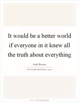 It would be a better world if everyone in it knew all the truth about everything Picture Quote #1