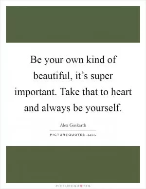 Be your own kind of beautiful, it’s super important. Take that to heart and always be yourself Picture Quote #1