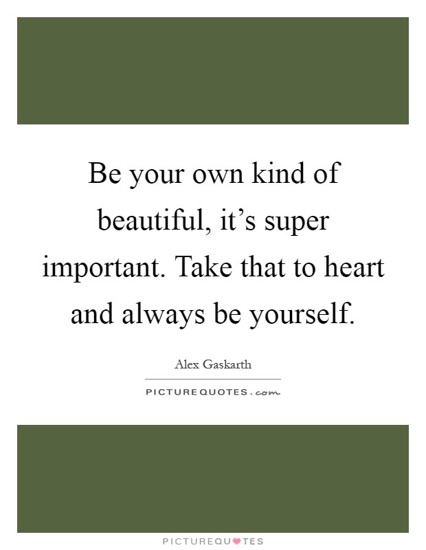 Be your own kind of beautiful, it's super important. Take that to heart and always be yourself Picture Quote #1