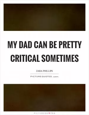 My dad can be pretty critical sometimes Picture Quote #1