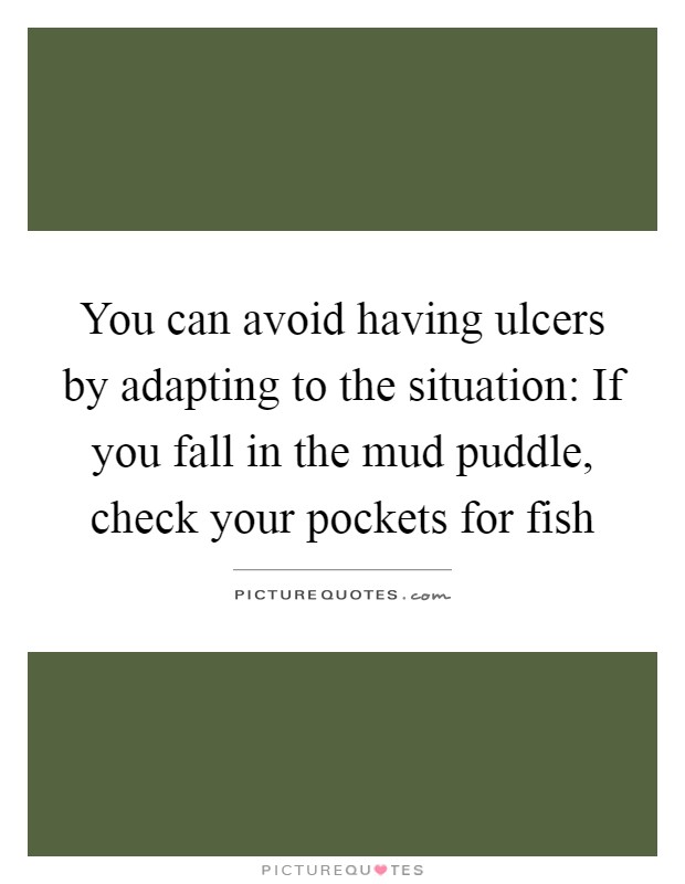 You can avoid having ulcers by adapting to the situation: If you fall in the mud puddle, check your pockets for fish Picture Quote #1