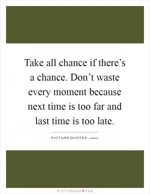 Take all chance if there’s a chance. Don’t waste every moment because next time is too far and last time is too late Picture Quote #1