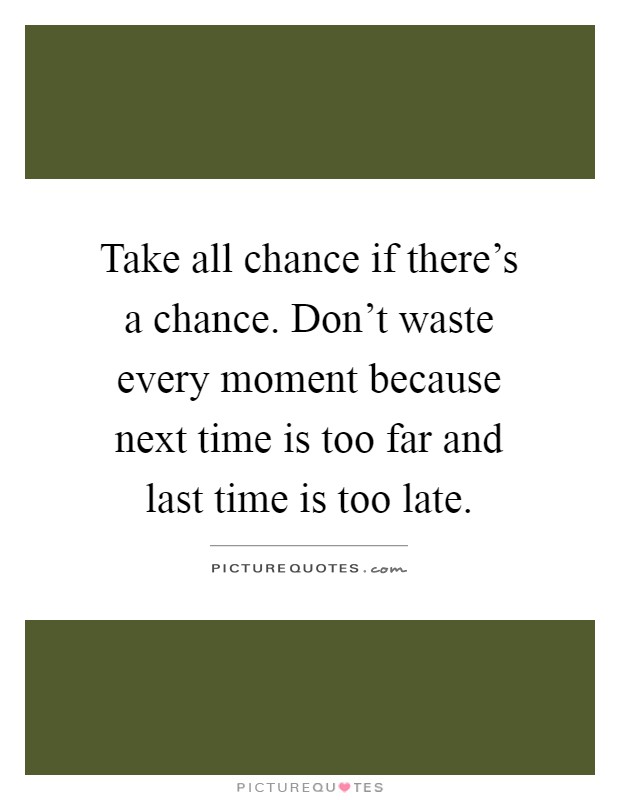Take all chance if there's a chance. Don't waste every moment because next time is too far and last time is too late Picture Quote #1
