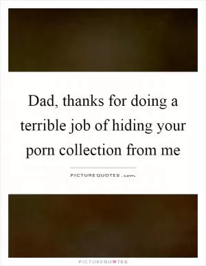 Dad, thanks for doing a terrible job of hiding your porn collection from me Picture Quote #1
