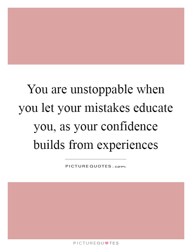 You are unstoppable when you let your mistakes educate you, as your confidence builds from experiences Picture Quote #1