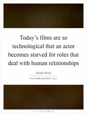 Today’s films are so technological that an actor becomes starved for roles that deal with human relationships Picture Quote #1