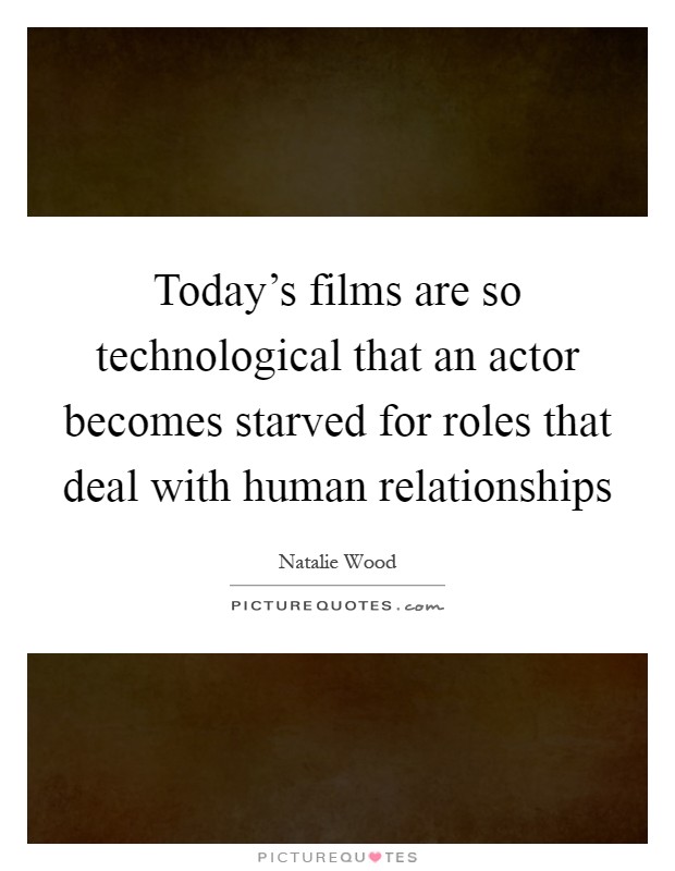 Today's films are so technological that an actor becomes starved for roles that deal with human relationships Picture Quote #1