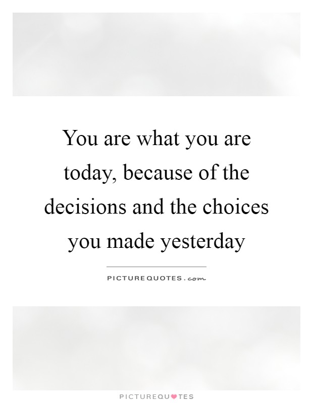 You are what you are today, because of the decisions and the choices you made yesterday Picture Quote #1