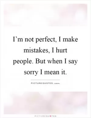 I’m not perfect, I make mistakes, I hurt people. But when I say sorry I mean it Picture Quote #1