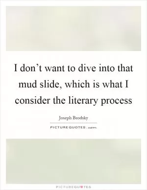 I don’t want to dive into that mud slide, which is what I consider the literary process Picture Quote #1