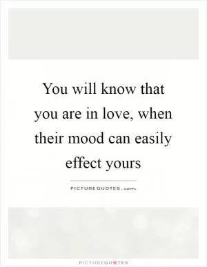 You will know that you are in love, when their mood can easily effect yours Picture Quote #1