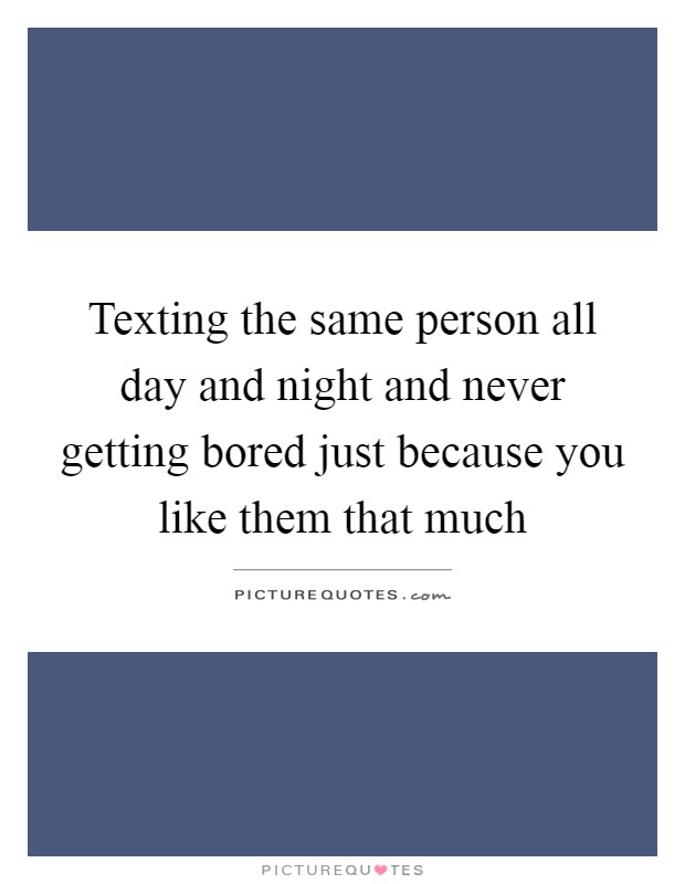 Texting the same person all day and night and never getting bored just because you like them that much Picture Quote #1