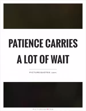 Patience carries a lot of wait Picture Quote #1
