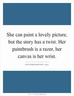 She can paint a lovely picture, but the story has a twist. Her paintbrush is a razor, her canvas is her wrist Picture Quote #1