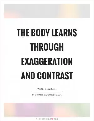 The body learns through exaggeration and contrast Picture Quote #1