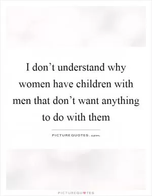 I don’t understand why women have children with men that don’t want anything to do with them Picture Quote #1