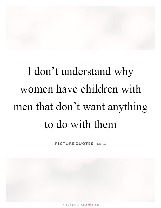 I don't understand why women have children with men that don't want anything to do with them Picture Quote #1